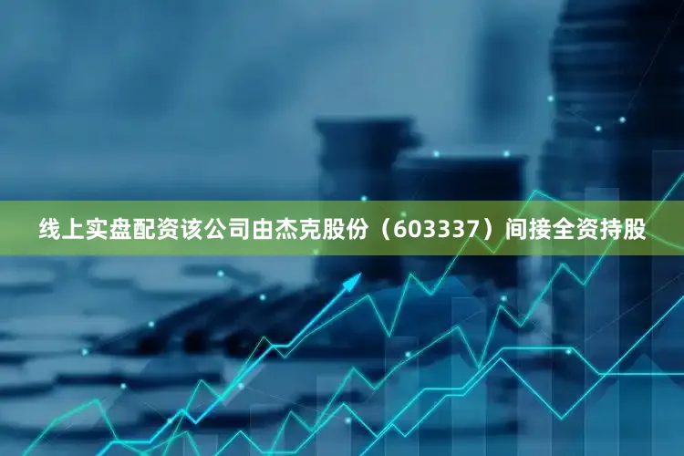 线上实盘配资该公司由杰克股份（603337）间接全资持股