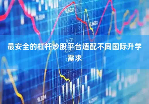 最安全的杠杆炒股平台适配不同国际升学需求
