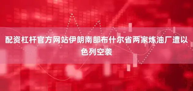 配资杠杆官方网站伊朗南部布什尔省两家炼油厂遭以色列空袭