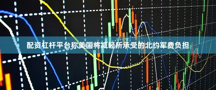 配资杠杆平台称美国将减轻所承受的北约军费负担