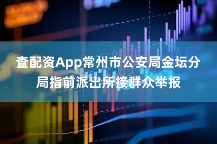 查配资App常州市公安局金坛分局指前派出所接群众举报