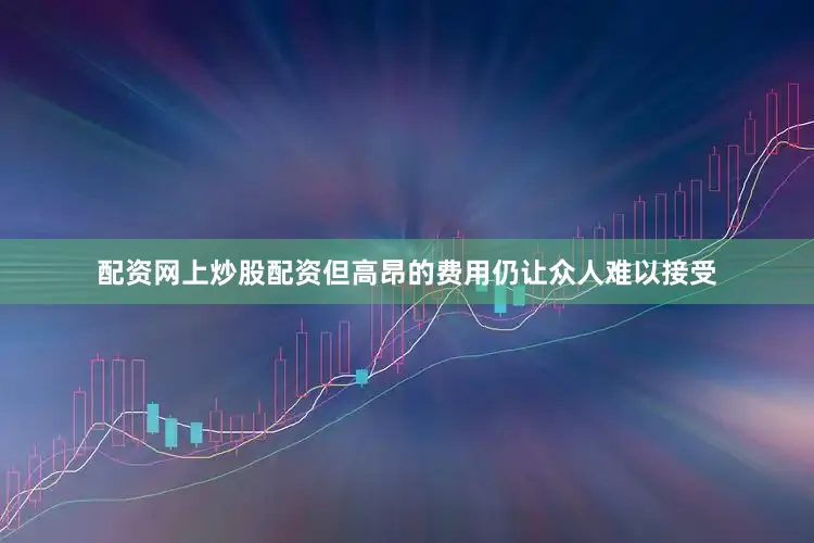 配资网上炒股配资但高昂的费用仍让众人难以接受