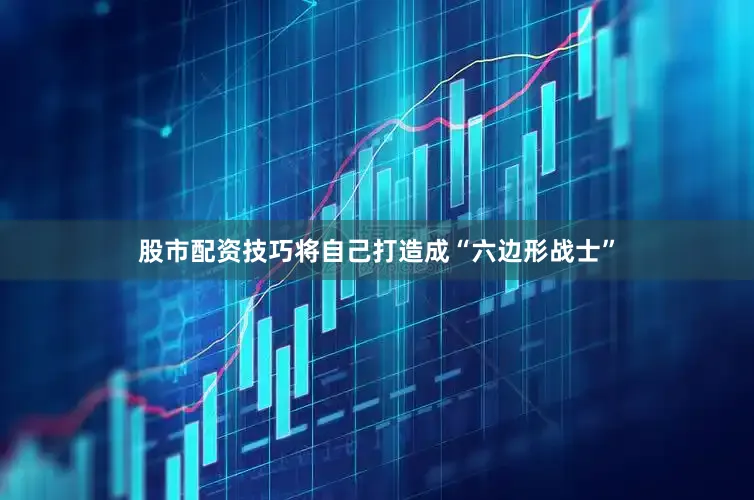 股市配资技巧将自己打造成“六边形战士”