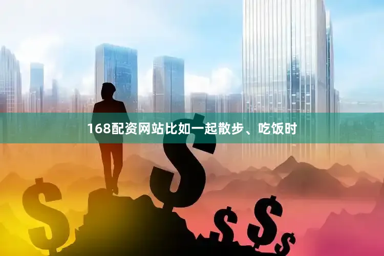 168配资网站比如一起散步、吃饭时