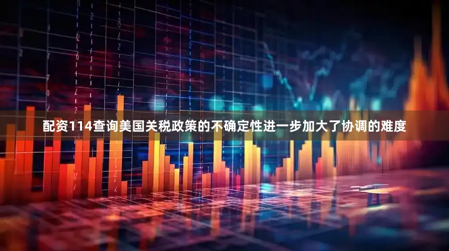 配资114查询美国关税政策的不确定性进一步加大了协调的难度