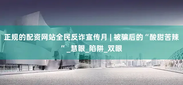 正规的配资网站全民反诈宣传月 | 被骗后的“酸甜苦辣”_慧眼_陷阱_双眼