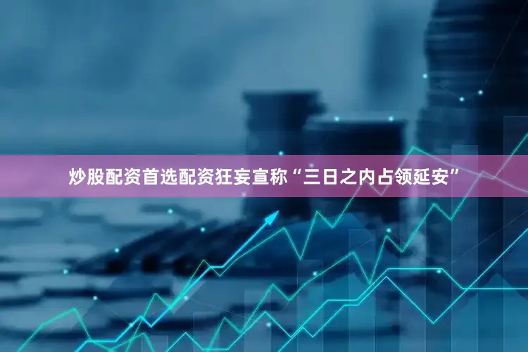 炒股配资首选配资狂妄宣称“三日之内占领延安”