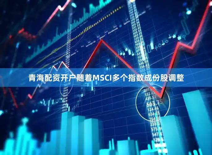 青海配资开户随着MSCI多个指数成份股调整