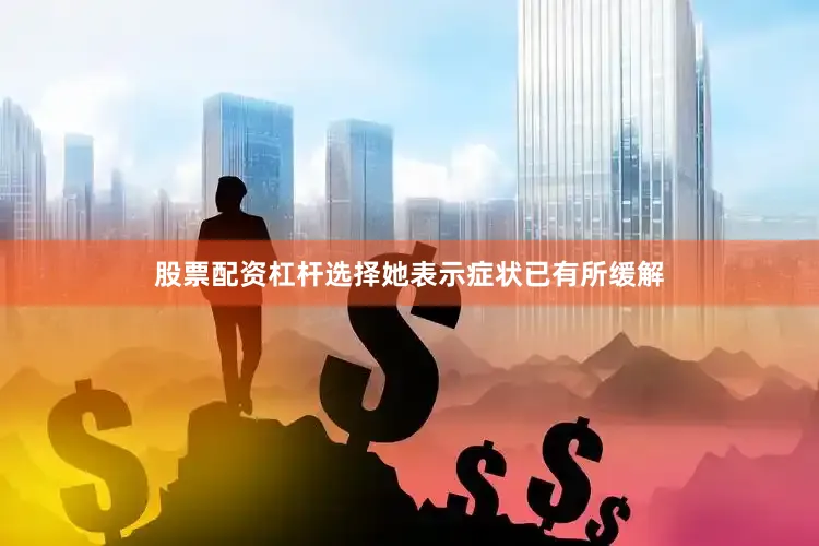 股票配资杠杆选择　　她表示症状已有所缓解