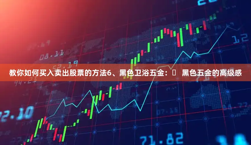 教你如何买入卖出股票的方法6、黑色卫浴五金：❌ 黑色五金的高级感