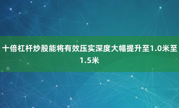 十倍杠杆炒股能将有效压实深度大幅提升至1.0米至1.5米