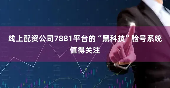 线上配资公司7881平台的“黑科技”验号系统值得关注