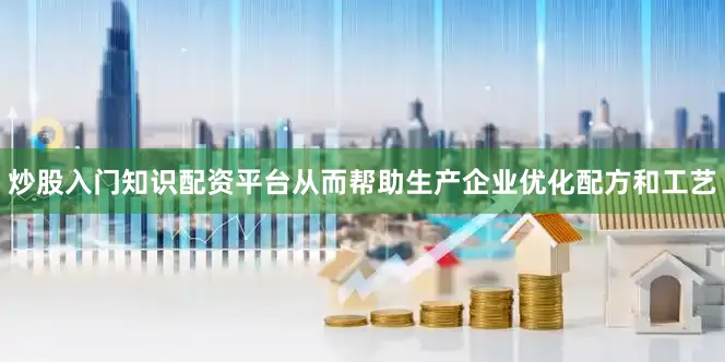 炒股入门知识配资平台从而帮助生产企业优化配方和工艺