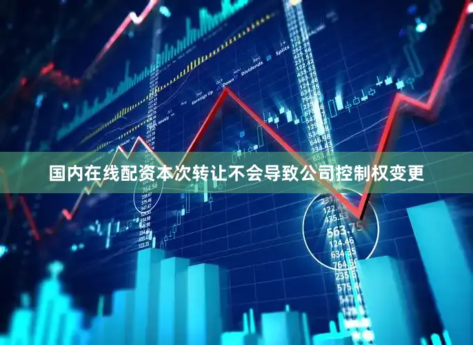 国内在线配资本次转让不会导致公司控制权变更