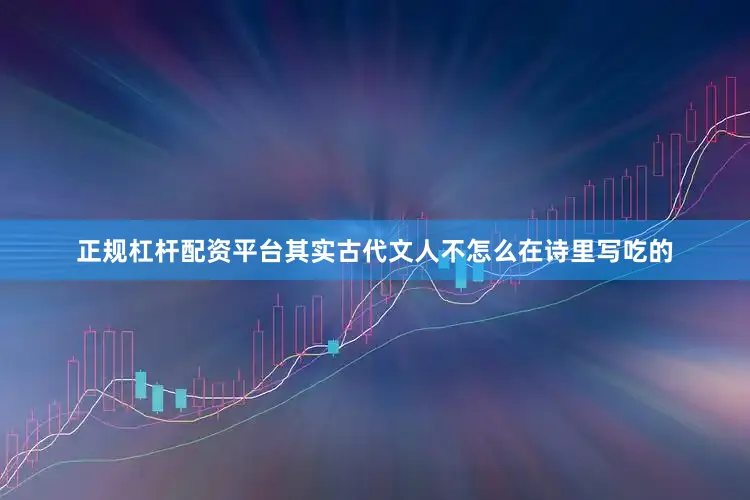 正规杠杆配资平台其实古代文人不怎么在诗里写吃的