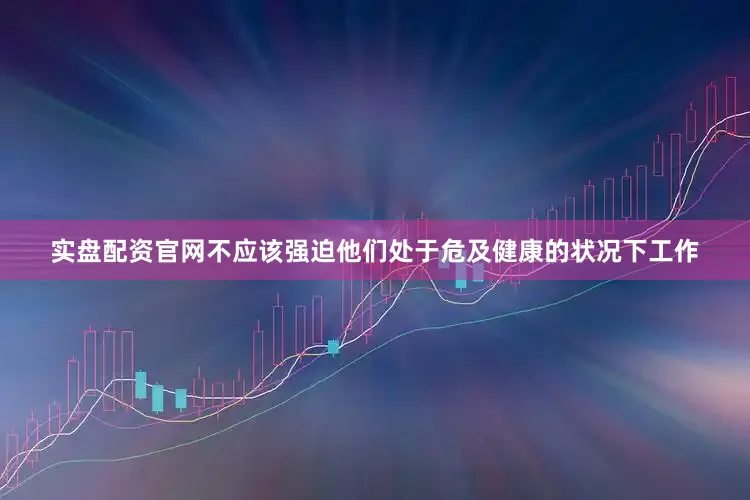 实盘配资官网不应该强迫他们处于危及健康的状况下工作