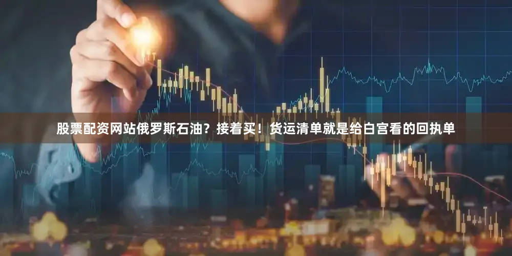 股票配资网站俄罗斯石油？接着买！货运清单就是给白宫看的回执单
