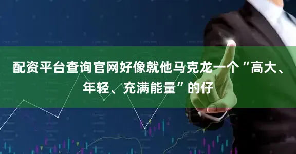 配资平台查询官网好像就他马克龙一个“高大、年轻、充满能量”的仔