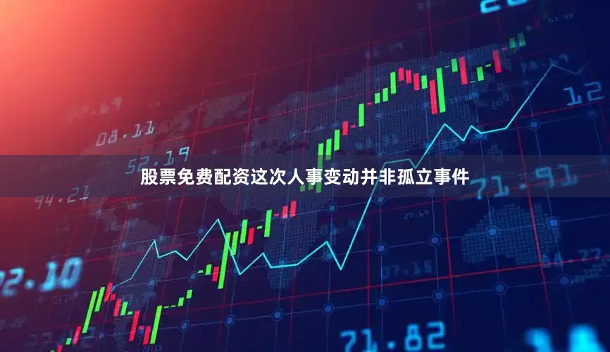 股票免费配资这次人事变动并非孤立事件