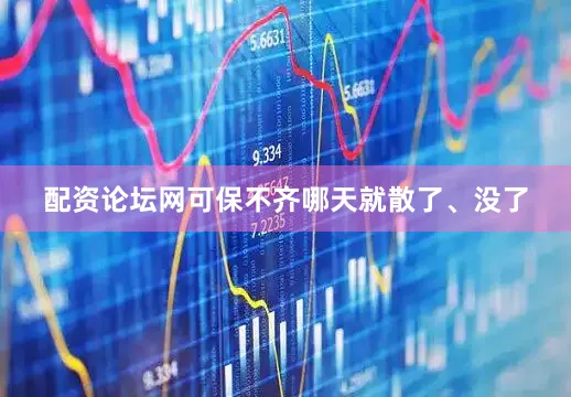 配资论坛网可保不齐哪天就散了、没了