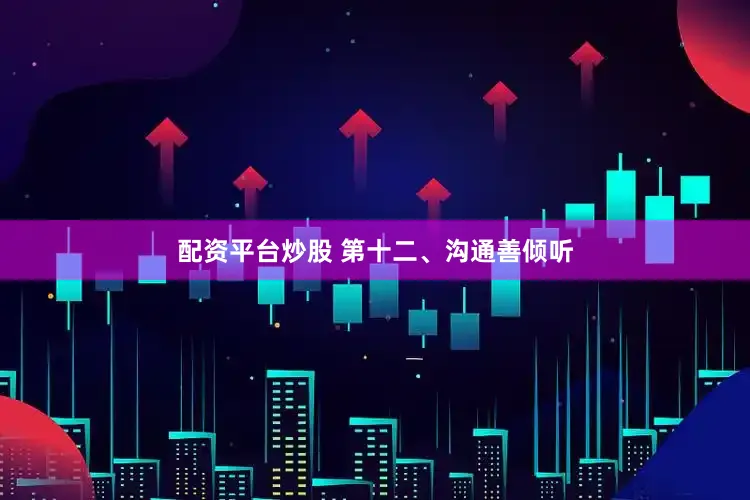 配资平台炒股 第十二、沟通善倾听