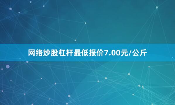 网络炒股杠杆最低报价7.00元/公斤