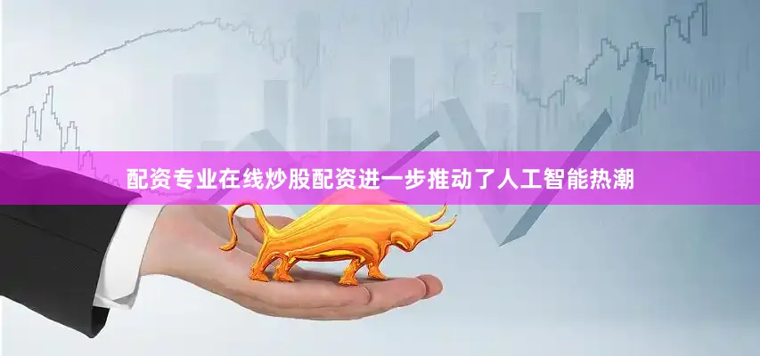 配资专业在线炒股配资进一步推动了人工智能热潮